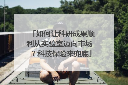 如何让科研成果顺利从实验室迈向市场？科技保险来兜底