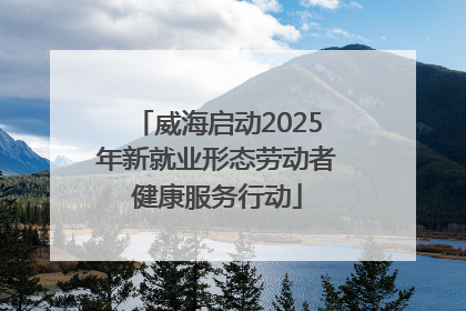 威海启动2025年新就业形态劳动者健康服务行动