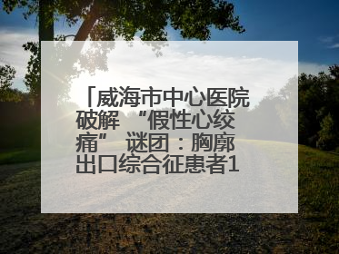 威海市中心医院破解 “假性心绞痛” 谜团：胸廓出口综合征患者18年后获新生