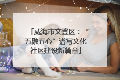 威海市文登区：“五融五心”谱写文化社区建设新篇章