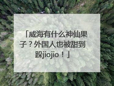 威海有什么神仙果子？外国人也被甜到跺jiojio！