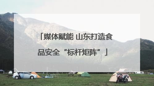 媒体赋能 山东打造食品安全“标杆矩阵”