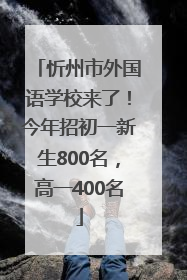 忻州市外国语学校来了！今年招初一新生800名，高一400名