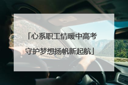 心系职工情暖中高考 守护梦想扬帆新起航