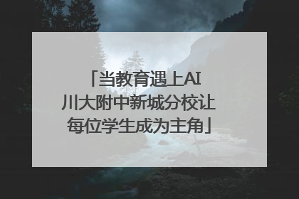 当教育遇上AI 川大附中新城分校让每位学生成为主角