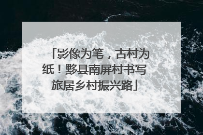 影像为笔，古村为纸！黟县南屏村书写旅居乡村振兴路