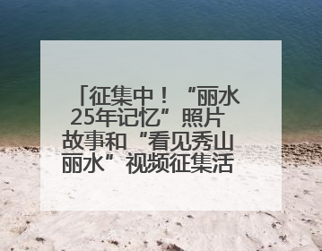 征集中！“丽水25年记忆”照片故事和“看见秀山丽水”视频征集活动等你来参与