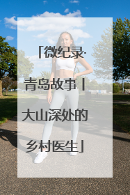 微纪录·青岛故事丨大山深处的乡村医生