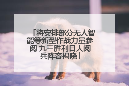 将安排部分无人智能等新型作战力量参阅 九三胜利日大阅兵阵容揭晓