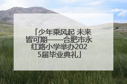 少年乘风起 未来皆可期——合肥市永红路小学举办2025届毕业典礼