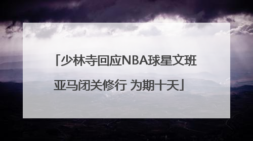 少林寺回应NBA球星文班亚马闭关修行 为期十天