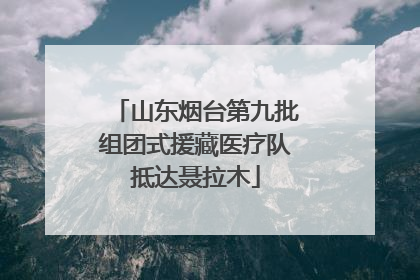 山东烟台第九批组团式援藏医疗队抵达聂拉木