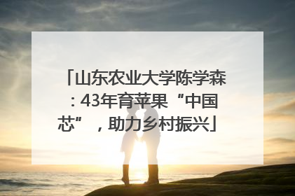 山东农业大学陈学森：43年育苹果“中国芯”，助力乡村振兴