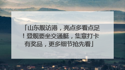 山东舰访港，亮点多看点足！登舰要坐交通艇，集章打卡有奖品，更多细节抢先看