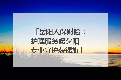 岳阳人保财险：护理服务暖夕阳 专业守护获锦旗
