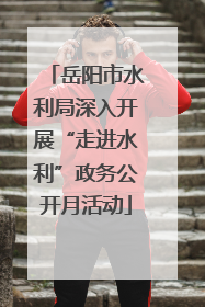 岳阳市水利局深入开展“走进水利”政务公开月活动