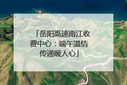 岳阳高速南江收费中心：端午温情传递暖人心