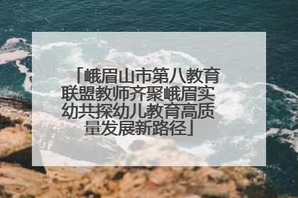 峨眉山市第八教育联盟教师齐聚峨眉实幼共探幼儿教育高质量发展新路径