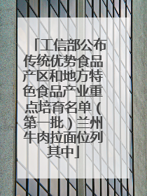 工信部公布传统优势食品产区和地方特色食品产业重点培育名单（第一批）兰州牛肉拉面位列其中