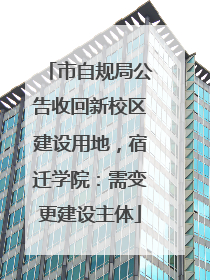 市自规局公告收回新校区建设用地，宿迁学院：需变更建设主体