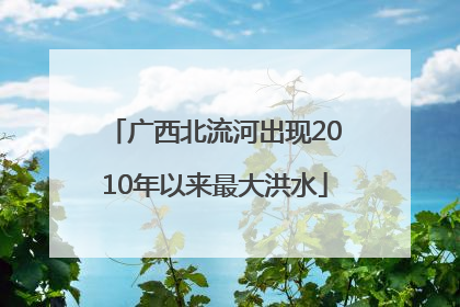 广西北流河出现2010年以来最大洪水