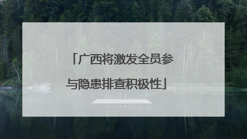 广西将激发全员参与隐患排查积极性