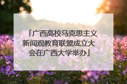 广西高校马克思主义新闻观教育联盟成立大会在广西大学举办