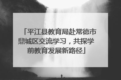 平江县教育局赴常德市鼎城区交流学习，共探学前教育发展新路径