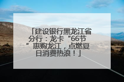 建设银行黑龙江省分行：龙卡“66节”惠购龙江，点燃夏日消费热浪！