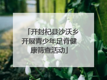 开封杞县沙沃乡开展青少年足脊健康筛查活动