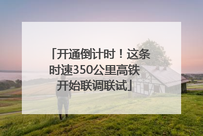 开通倒计时！这条时速350公里高铁开始联调联试