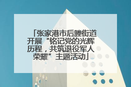 张家港市后塍街道开展“铭记党的光辉历程，共筑退役军人荣耀”主题活动