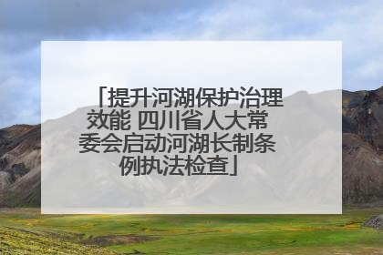 提升河湖保护治理效能 四川省人大常委会启动河湖长制条例执法检查