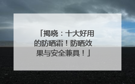 揭晓：十大好用的防晒霜！防晒效果与安全兼具！