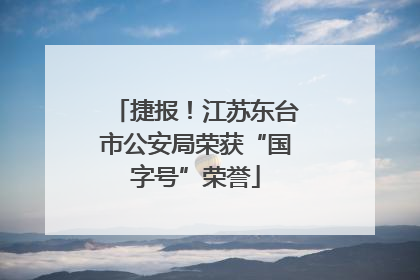 捷报！江苏东台市公安局荣获“国字号”荣誉