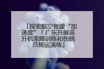 探索航空救援“加速度”！广东开展直升机索降训练和伤病员转运演练