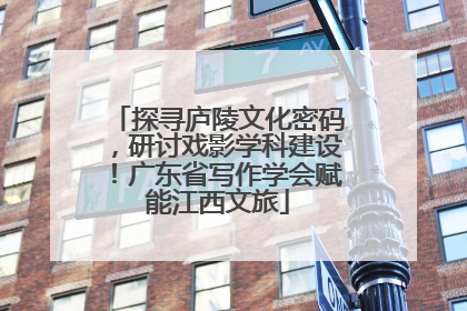 探寻庐陵文化密码，研讨戏影学科建设！广东省写作学会赋能江西文旅