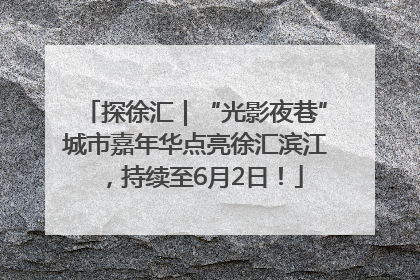 探徐汇｜“光影夜巷”城市嘉年华点亮徐汇滨江，持续至6月2日！