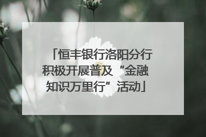 恒丰银行洛阳分行积极开展普及“金融知识万里行”活动