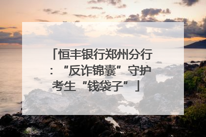 恒丰银行郑州分行：“反诈锦囊”守护考生“钱袋子”