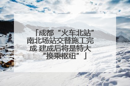 成都“火车北站”南北场站交替施工完成 建成后将是特大“换乘枢纽”