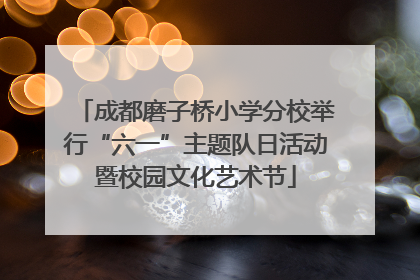 成都磨子桥小学分校举行“六一”主题队日活动暨校园文化艺术节