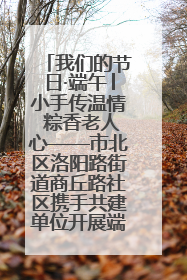 我们的节日·端午│小手传温情 粽香老人心——市北区洛阳路街道商丘路社区携手共建单位开展端午主题活动