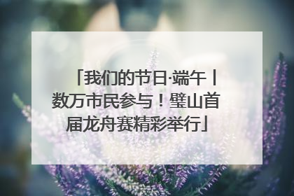 我们的节日·端午丨数万市民参与！璧山首届龙舟赛精彩举行
