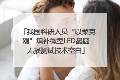 我国科研人员“以柔克刚”填补微型LED晶圆无损测试技术空白