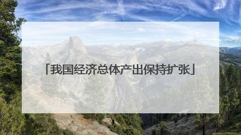 我国经济总体产出保持扩张