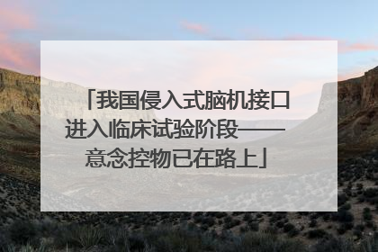 我国侵入式脑机接口进入临床试验阶段——意念控物已在路上
