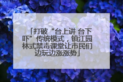 打破“台上讲 台下吓”传统模式，镇江园林式禁毒课堂让市民们边玩边涨涨势