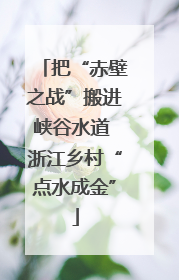 把“赤壁之战”搬进峡谷水道 浙江乡村“点水成金”