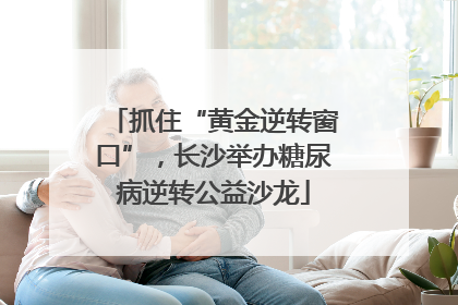 抓住“黄金逆转窗口”，长沙举办糖尿病逆转公益沙龙